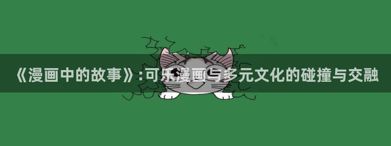 漫画之家网页：《漫画中的故事》:可乐漫画与多元文化的碰撞与交融